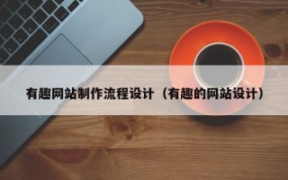 南城有趣网站制作流程设计（有趣的网站设计）