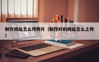 南城制作网站怎么传照片（制作好的网站怎么上传）
