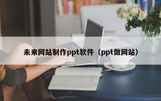 南城未来网站制作ppt软件（ppt做网站）