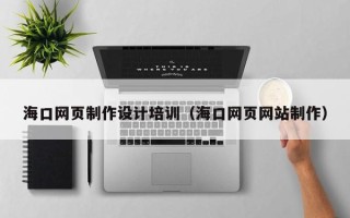 南城海口网页制作设计培训（海口网页网站制作）
