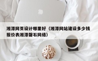 南城湘潭网页设计哪里好（湘潭网站建设多少钱 报价表湘潭磐石网络）