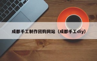 南城成都手工制作团购网站（成都手工diy）