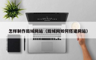 南城怎样制作局域网站（局域网如何搭建网站）