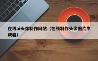 南城在线ai头像制作网站（在线制作头像图片生成器）