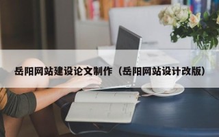 南城岳阳网站建设论文制作（岳阳网站设计改版）