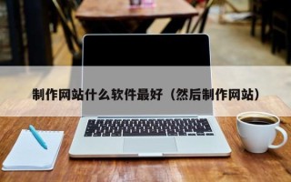 南城制作网站什么软件最好（然后制作网站）