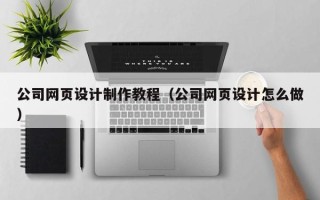 南城公司网页设计制作教程（公司网页设计怎么做）