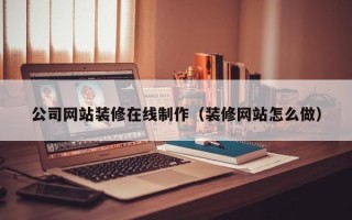 南城公司网站装修在线制作（装修网站怎么做）