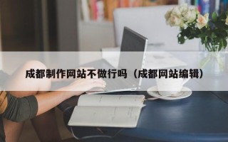 南城成都制作网站不做行吗（成都网站编辑）