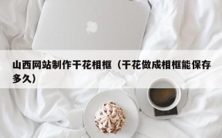 南城山西网站制作干花相框（干花做成相框能保存多久）