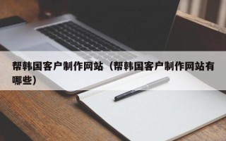 南城帮韩国客户制作网站（帮韩国客户制作网站有哪些）